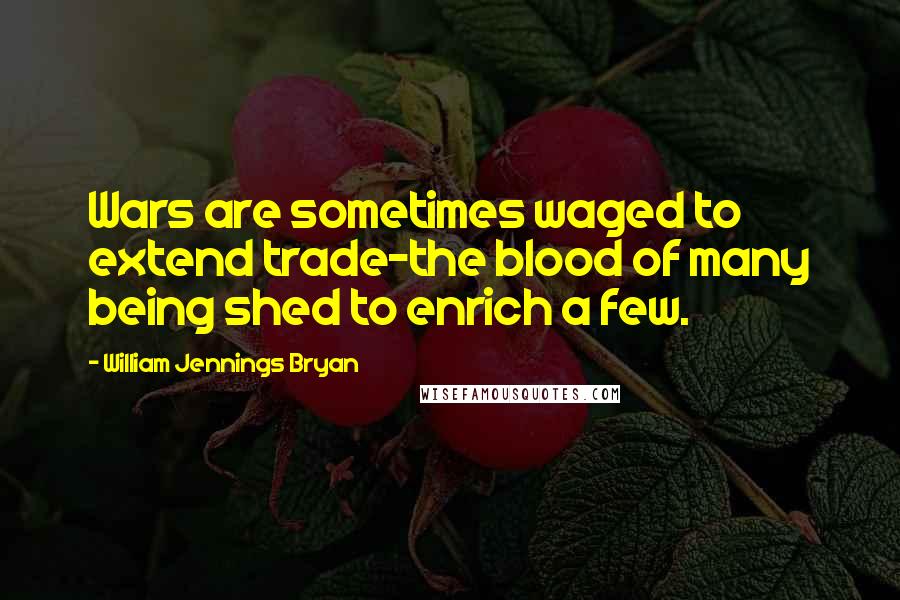 William Jennings Bryan Quotes: Wars are sometimes waged to extend trade-the blood of many being shed to enrich a few.