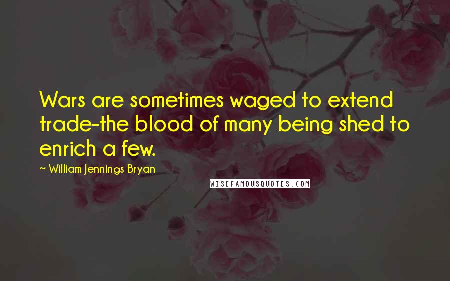 William Jennings Bryan Quotes: Wars are sometimes waged to extend trade-the blood of many being shed to enrich a few.