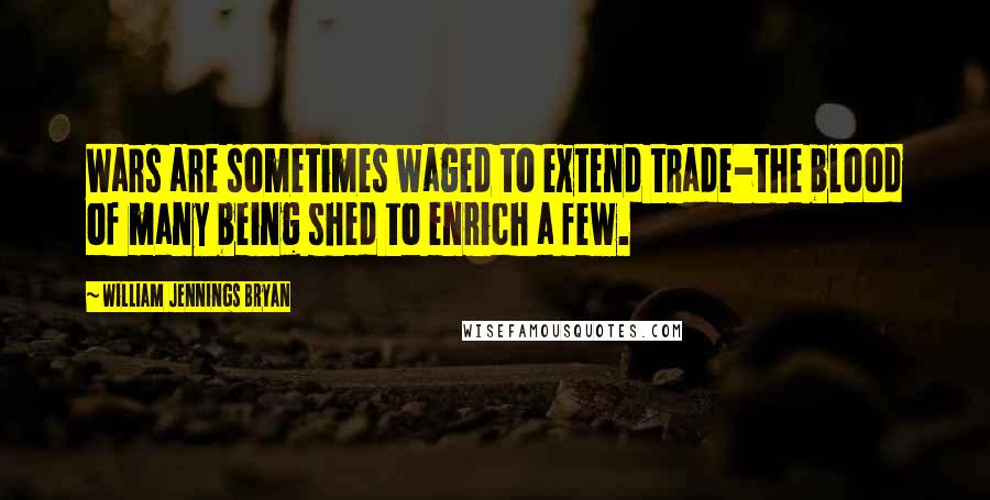 William Jennings Bryan Quotes: Wars are sometimes waged to extend trade-the blood of many being shed to enrich a few.
