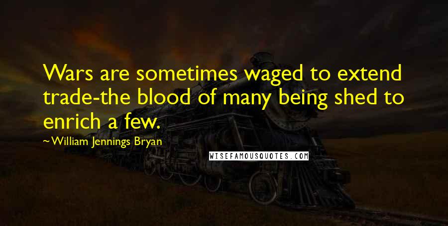 William Jennings Bryan Quotes: Wars are sometimes waged to extend trade-the blood of many being shed to enrich a few.