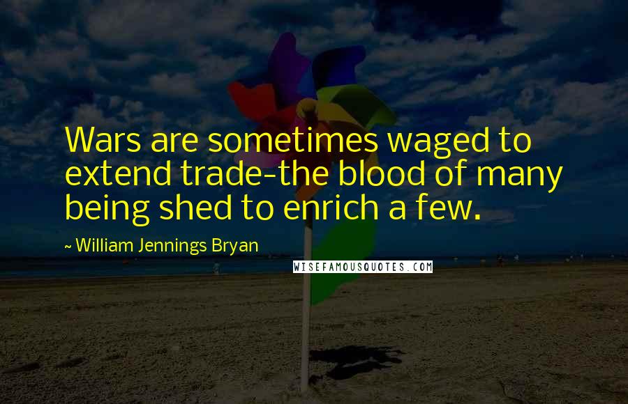 William Jennings Bryan Quotes: Wars are sometimes waged to extend trade-the blood of many being shed to enrich a few.