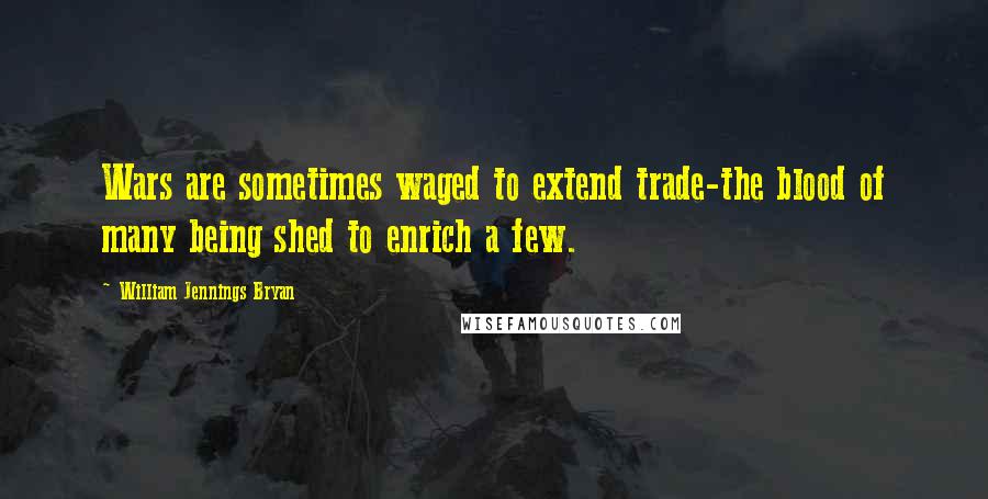 William Jennings Bryan Quotes: Wars are sometimes waged to extend trade-the blood of many being shed to enrich a few.