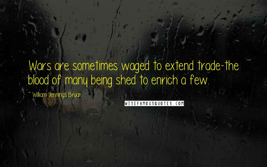 William Jennings Bryan Quotes: Wars are sometimes waged to extend trade-the blood of many being shed to enrich a few.