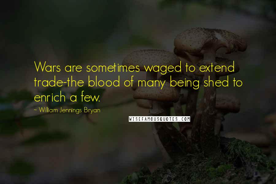 William Jennings Bryan Quotes: Wars are sometimes waged to extend trade-the blood of many being shed to enrich a few.