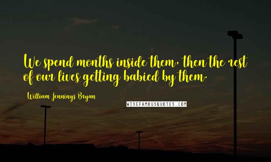 William Jennings Bryan Quotes: We spend months inside them, then the rest of our lives getting babied by them.