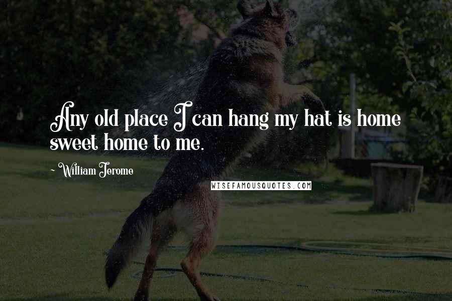 William Jerome Quotes: Any old place I can hang my hat is home sweet home to me.