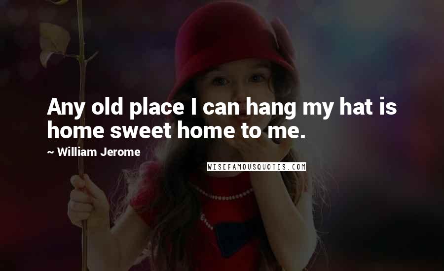 William Jerome Quotes: Any old place I can hang my hat is home sweet home to me.