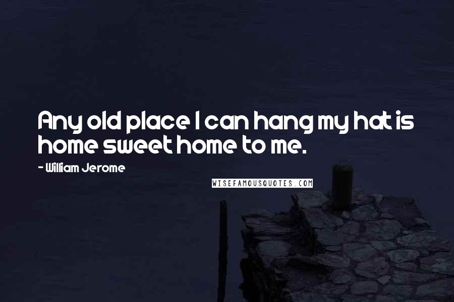 William Jerome Quotes: Any old place I can hang my hat is home sweet home to me.