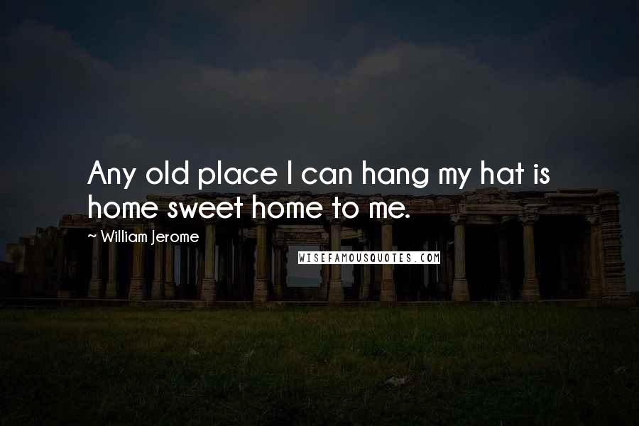 William Jerome Quotes: Any old place I can hang my hat is home sweet home to me.