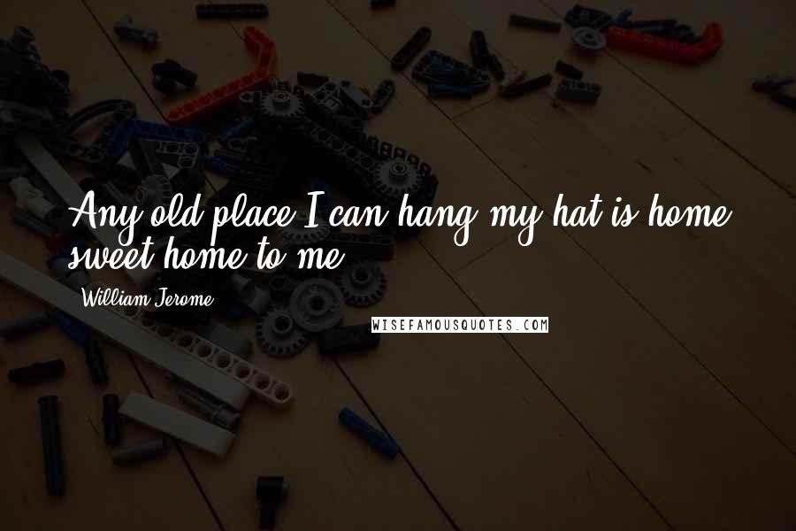 William Jerome Quotes: Any old place I can hang my hat is home sweet home to me.