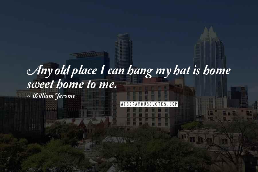 William Jerome Quotes: Any old place I can hang my hat is home sweet home to me.