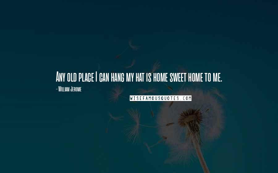 William Jerome Quotes: Any old place I can hang my hat is home sweet home to me.