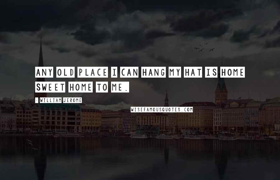 William Jerome Quotes: Any old place I can hang my hat is home sweet home to me.