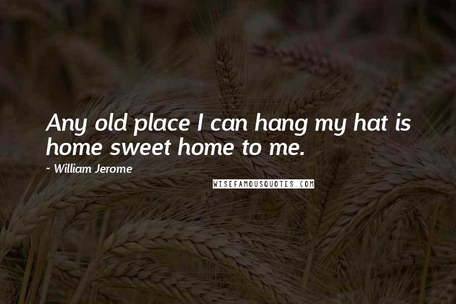 William Jerome Quotes: Any old place I can hang my hat is home sweet home to me.