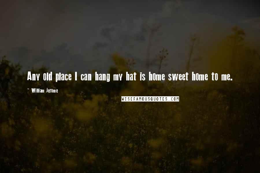 William Jerome Quotes: Any old place I can hang my hat is home sweet home to me.