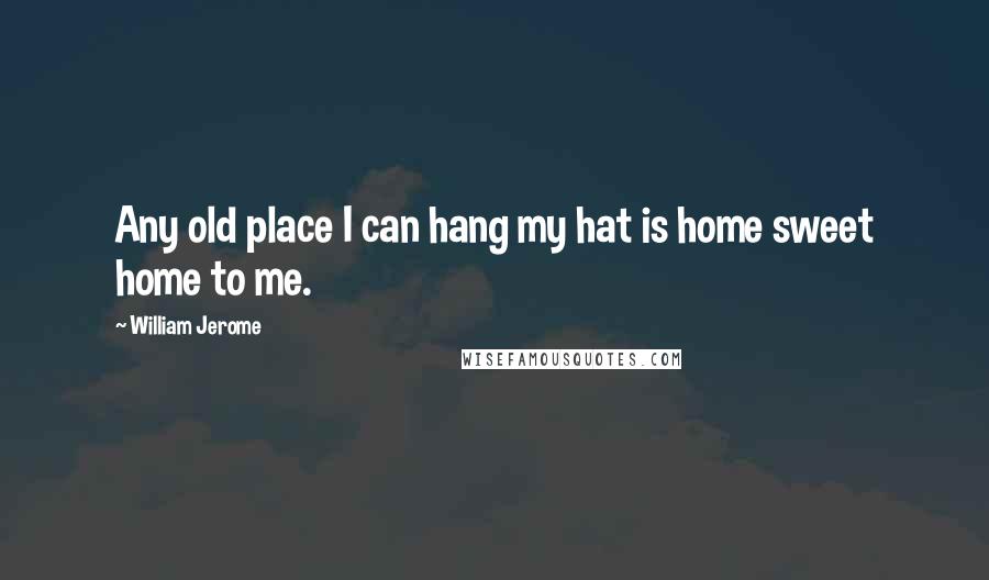 William Jerome Quotes: Any old place I can hang my hat is home sweet home to me.