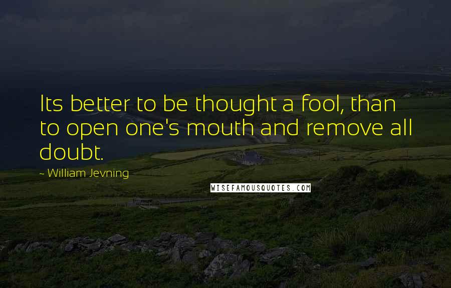 William Jevning Quotes: Its better to be thought a fool, than to open one's mouth and remove all doubt.