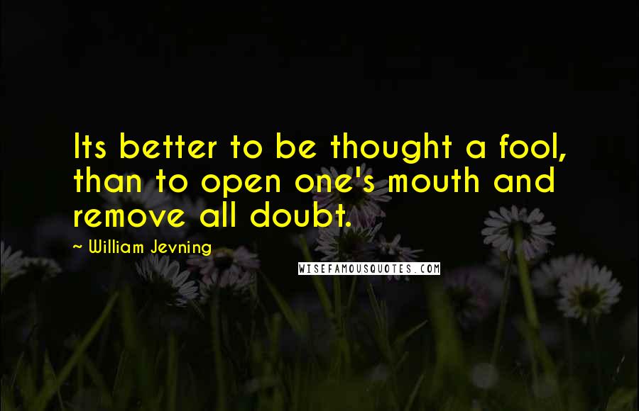 William Jevning Quotes: Its better to be thought a fool, than to open one's mouth and remove all doubt.