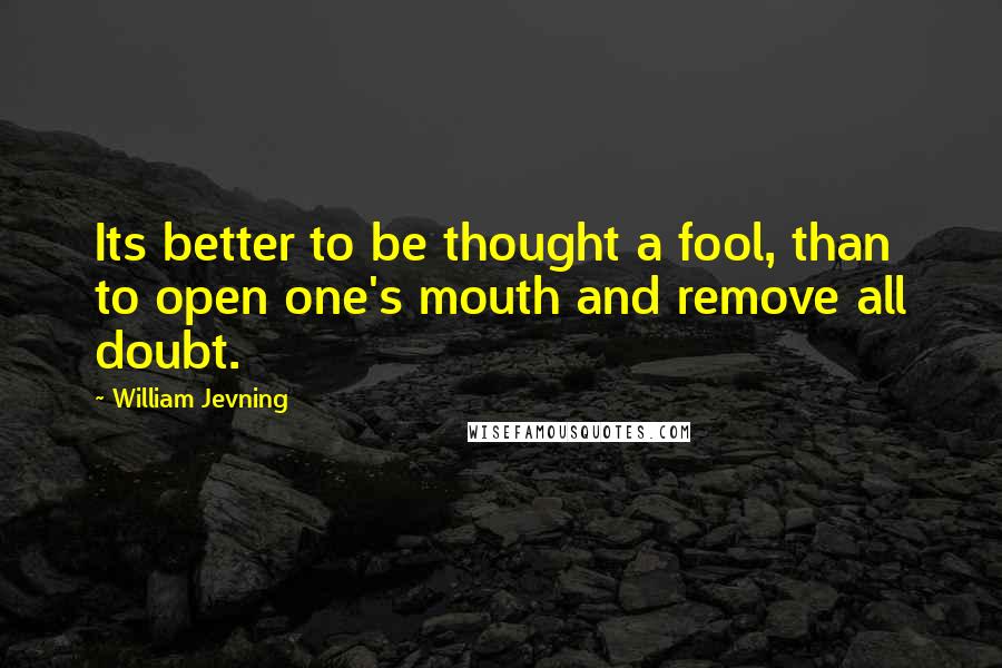 William Jevning Quotes: Its better to be thought a fool, than to open one's mouth and remove all doubt.