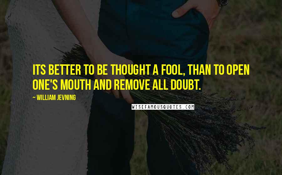 William Jevning Quotes: Its better to be thought a fool, than to open one's mouth and remove all doubt.