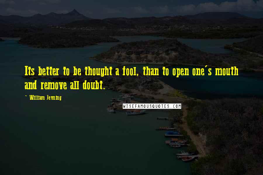 William Jevning Quotes: Its better to be thought a fool, than to open one's mouth and remove all doubt.