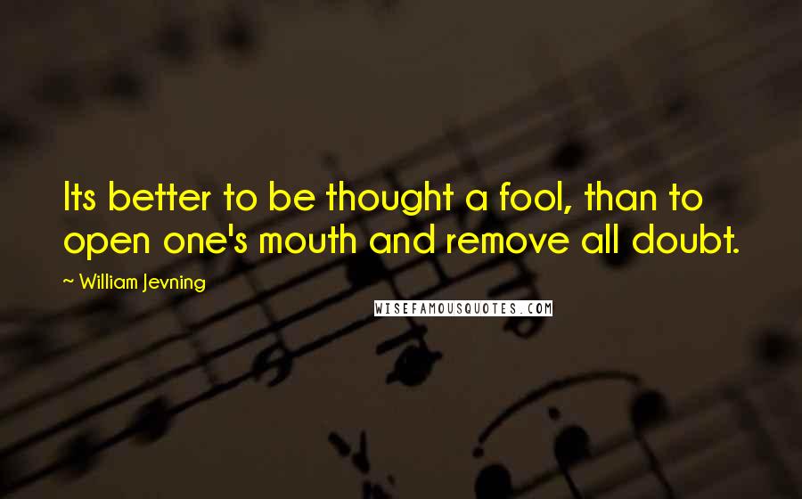 William Jevning Quotes: Its better to be thought a fool, than to open one's mouth and remove all doubt.