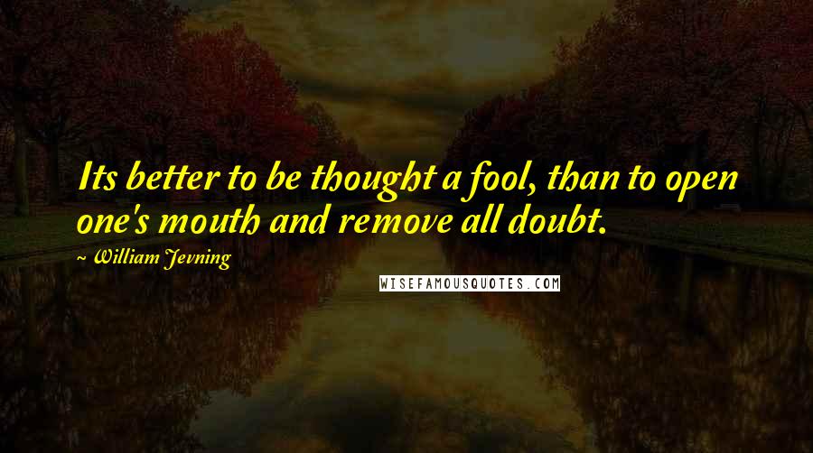 William Jevning Quotes: Its better to be thought a fool, than to open one's mouth and remove all doubt.
