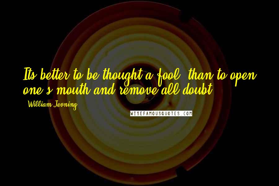 William Jevning Quotes: Its better to be thought a fool, than to open one's mouth and remove all doubt.
