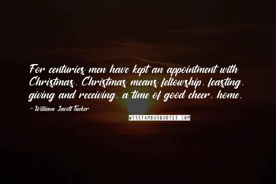 William Jewett Tucker Quotes: For centuries men have kept an appointment with Christmas. Christmas means fellowship, feasting, giving and receiving, a time of good cheer, home.