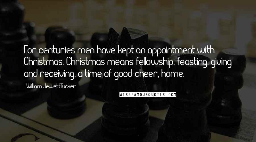 William Jewett Tucker Quotes: For centuries men have kept an appointment with Christmas. Christmas means fellowship, feasting, giving and receiving, a time of good cheer, home.