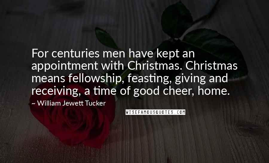 William Jewett Tucker Quotes: For centuries men have kept an appointment with Christmas. Christmas means fellowship, feasting, giving and receiving, a time of good cheer, home.