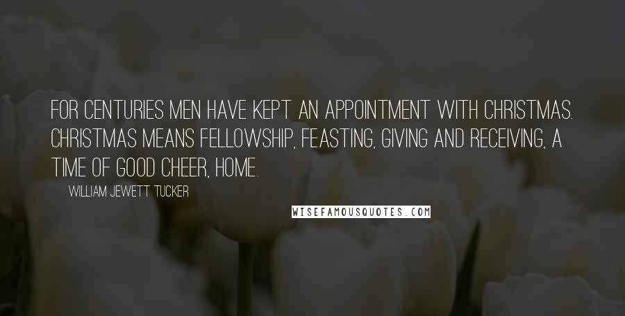 William Jewett Tucker Quotes: For centuries men have kept an appointment with Christmas. Christmas means fellowship, feasting, giving and receiving, a time of good cheer, home.