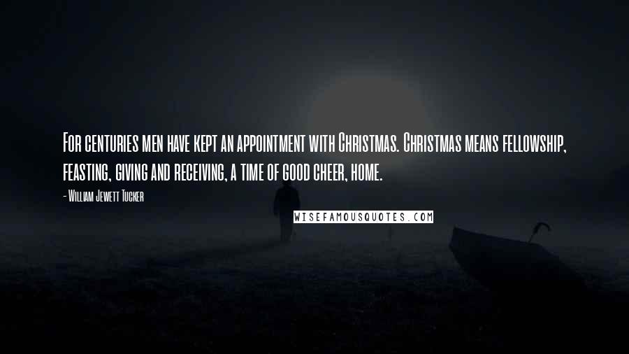 William Jewett Tucker Quotes: For centuries men have kept an appointment with Christmas. Christmas means fellowship, feasting, giving and receiving, a time of good cheer, home.