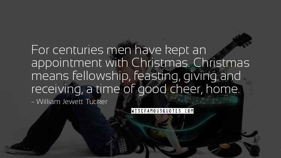 William Jewett Tucker Quotes: For centuries men have kept an appointment with Christmas. Christmas means fellowship, feasting, giving and receiving, a time of good cheer, home.