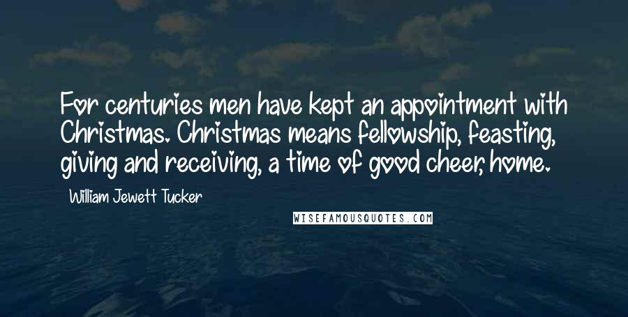 William Jewett Tucker Quotes: For centuries men have kept an appointment with Christmas. Christmas means fellowship, feasting, giving and receiving, a time of good cheer, home.