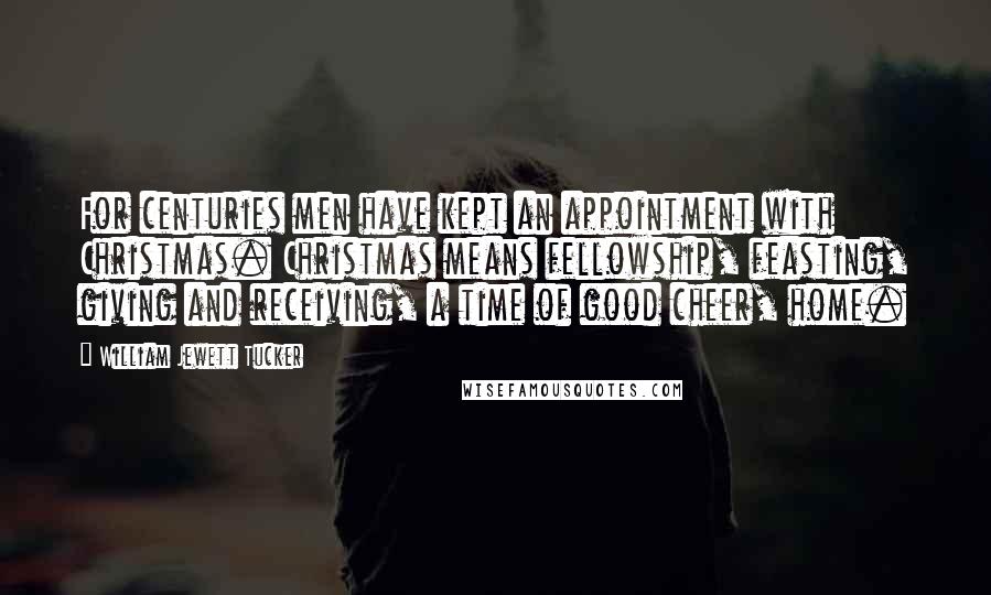 William Jewett Tucker Quotes: For centuries men have kept an appointment with Christmas. Christmas means fellowship, feasting, giving and receiving, a time of good cheer, home.