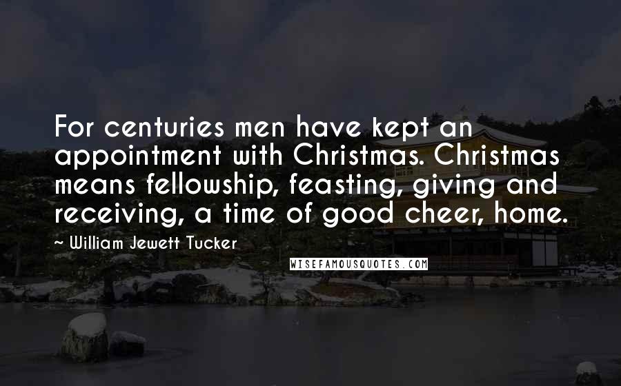 William Jewett Tucker Quotes: For centuries men have kept an appointment with Christmas. Christmas means fellowship, feasting, giving and receiving, a time of good cheer, home.