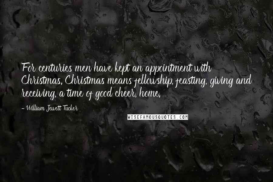 William Jewett Tucker Quotes: For centuries men have kept an appointment with Christmas. Christmas means fellowship, feasting, giving and receiving, a time of good cheer, home.