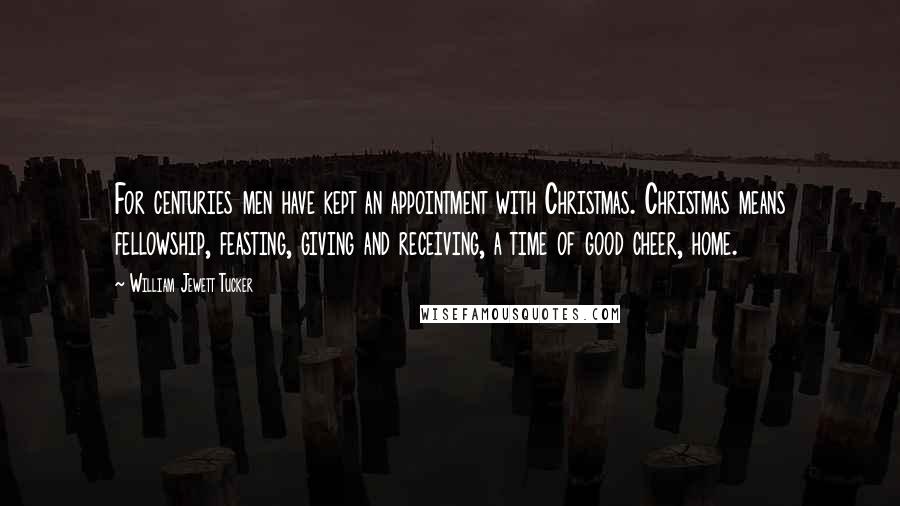 William Jewett Tucker Quotes: For centuries men have kept an appointment with Christmas. Christmas means fellowship, feasting, giving and receiving, a time of good cheer, home.