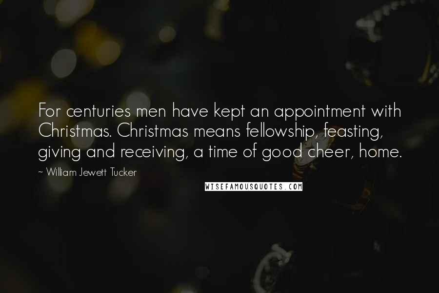 William Jewett Tucker Quotes: For centuries men have kept an appointment with Christmas. Christmas means fellowship, feasting, giving and receiving, a time of good cheer, home.