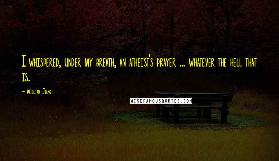 William Jiang Quotes: I whispered, under my breath, an atheist's prayer ... whatever the hell that is.