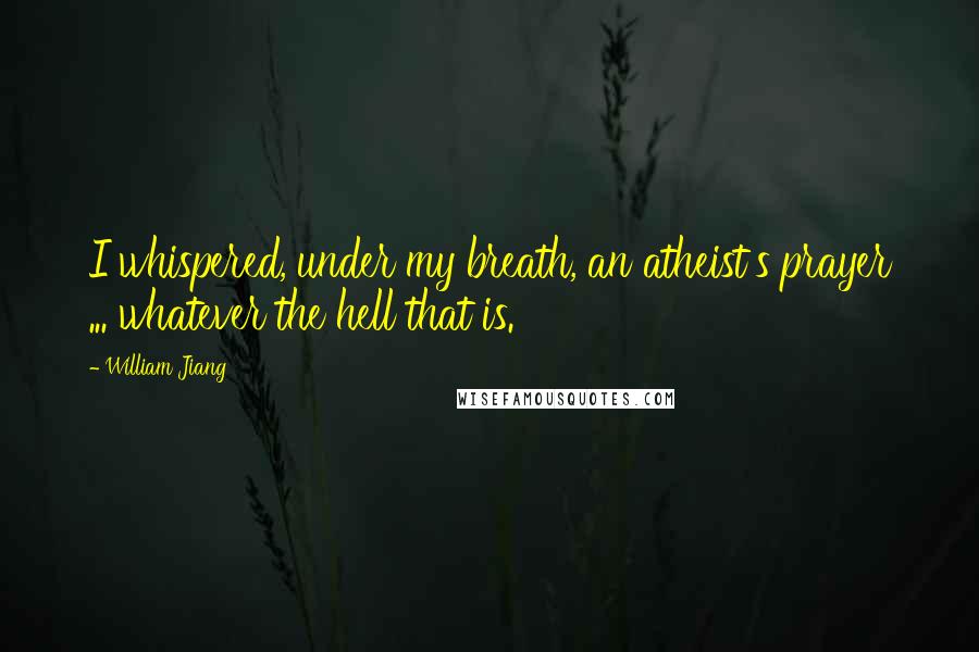 William Jiang Quotes: I whispered, under my breath, an atheist's prayer ... whatever the hell that is.