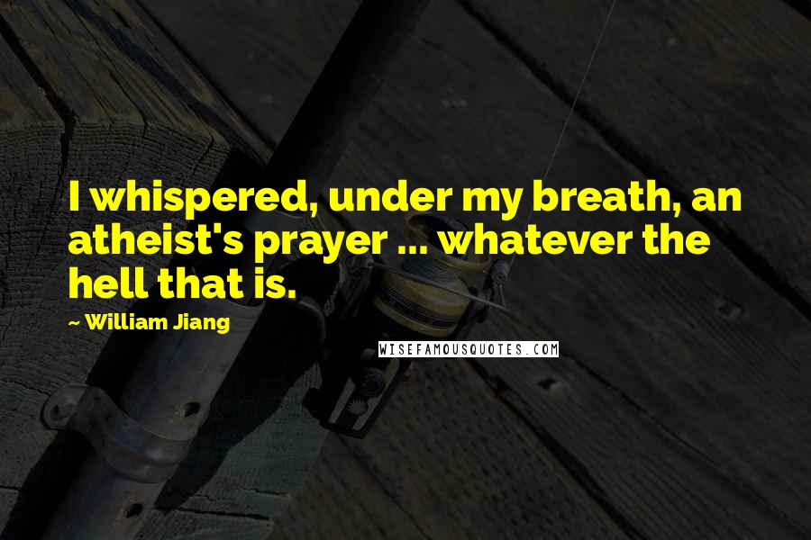 William Jiang Quotes: I whispered, under my breath, an atheist's prayer ... whatever the hell that is.