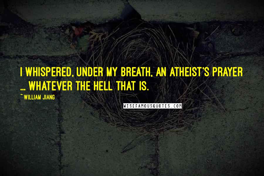 William Jiang Quotes: I whispered, under my breath, an atheist's prayer ... whatever the hell that is.
