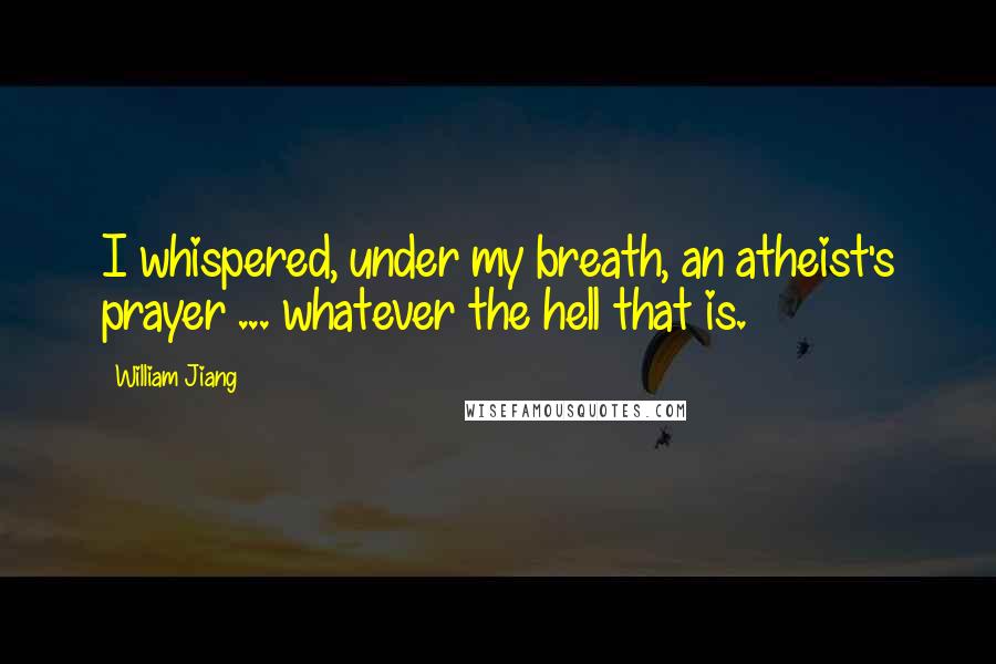 William Jiang Quotes: I whispered, under my breath, an atheist's prayer ... whatever the hell that is.