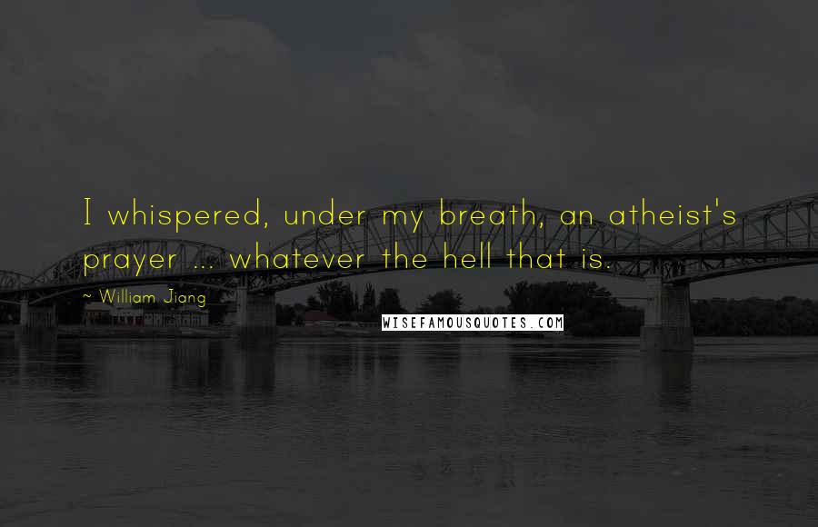 William Jiang Quotes: I whispered, under my breath, an atheist's prayer ... whatever the hell that is.