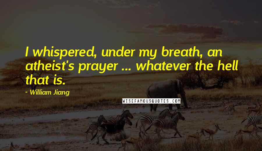 William Jiang Quotes: I whispered, under my breath, an atheist's prayer ... whatever the hell that is.
