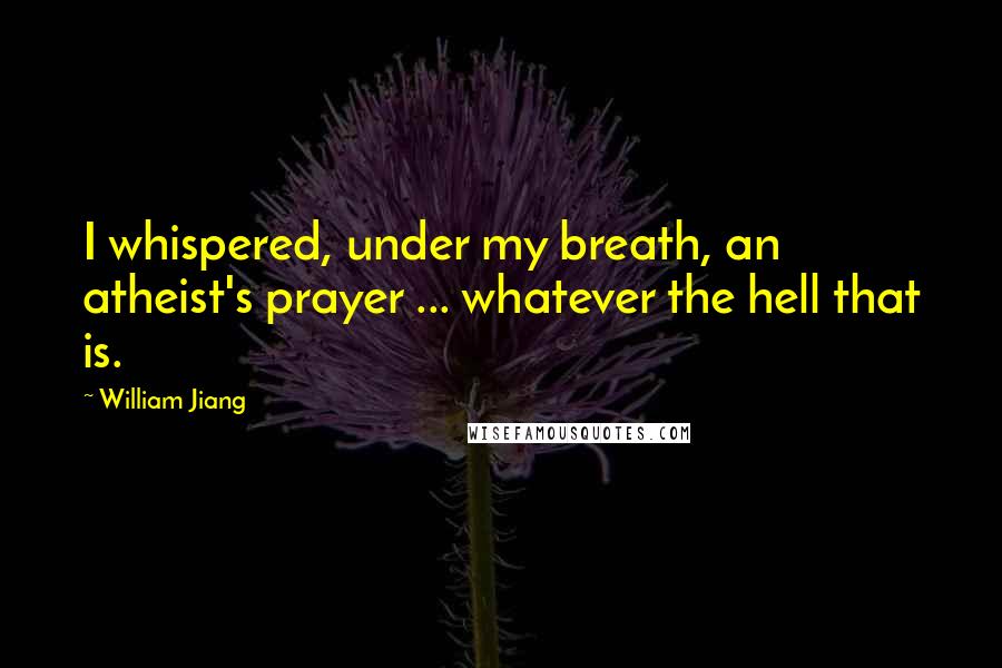 William Jiang Quotes: I whispered, under my breath, an atheist's prayer ... whatever the hell that is.