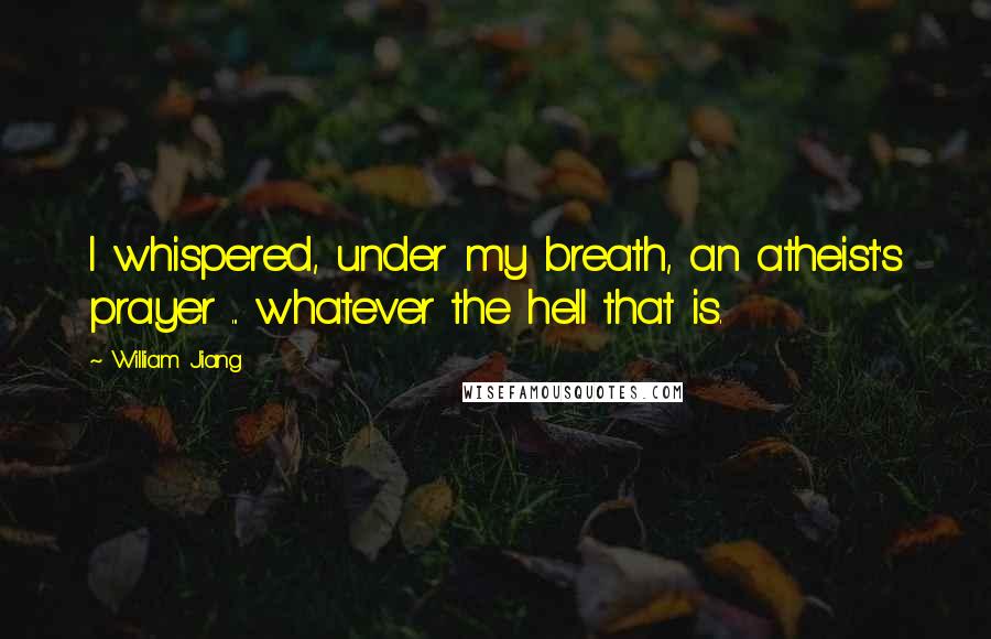 William Jiang Quotes: I whispered, under my breath, an atheist's prayer ... whatever the hell that is.