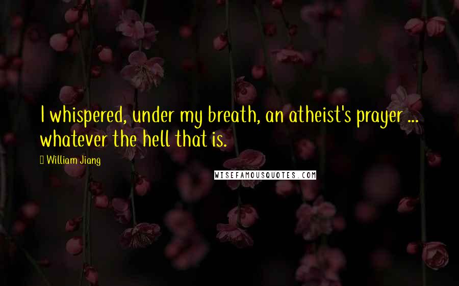 William Jiang Quotes: I whispered, under my breath, an atheist's prayer ... whatever the hell that is.